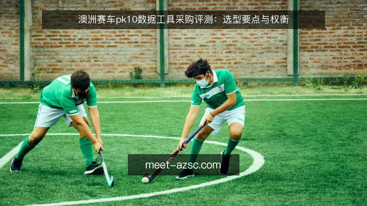 澳洲赛车pk10数据工具采购评测：选型要点与权衡