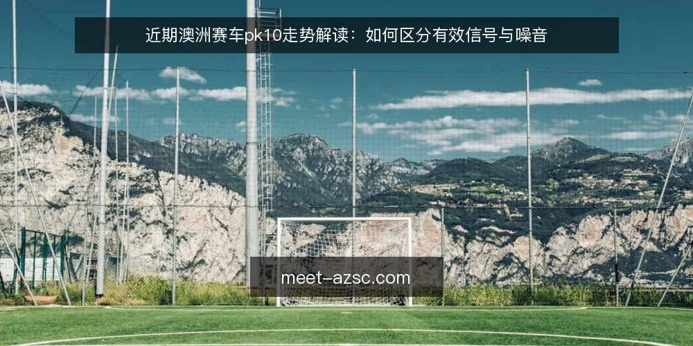 近期澳洲赛车pk10走势解读：如何区分有效信号与噪音 — 判断信号有效性的三个基准 配图