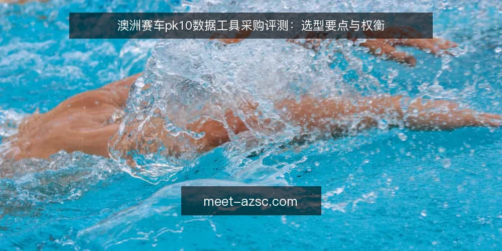澳洲赛车pk10数据工具采购评测：选型要点与权衡 — 采购需求边界：先定义用途再谈选型 配图