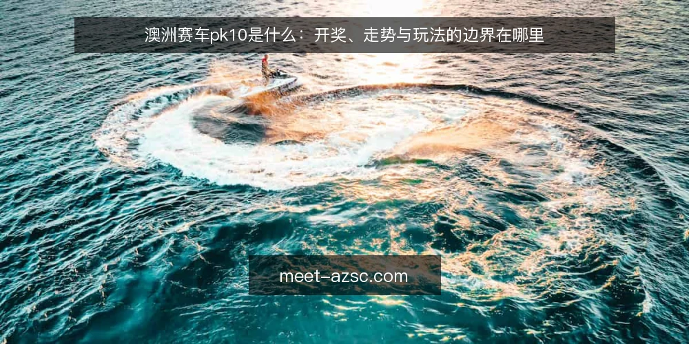 澳洲赛车pk10是什么：开奖、走势与玩法的边界在哪里 — 先厘清定义：澳洲赛车pk10是什么 配图