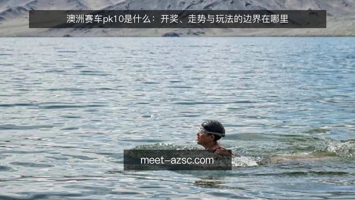 澳洲赛车pk10是什么：开奖、走势与玩法的边界在哪里