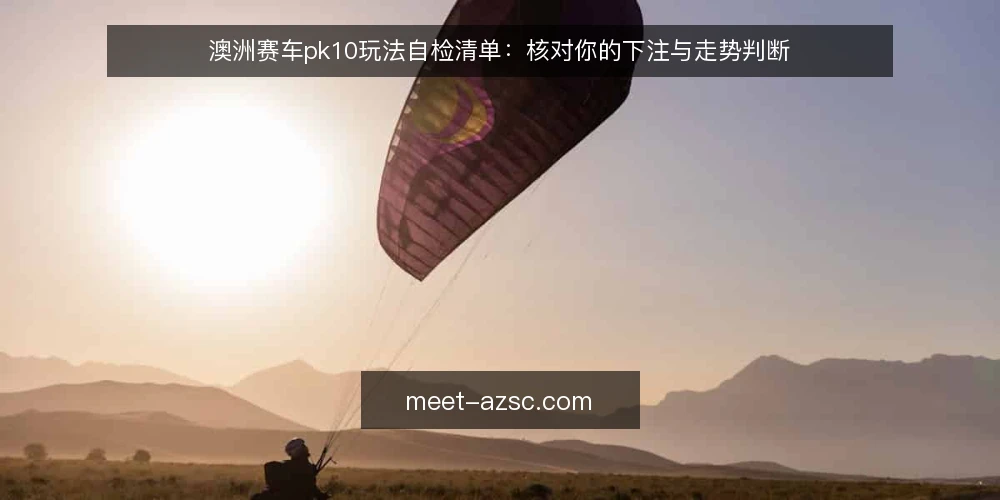 澳洲赛车pk10玩法自检清单:核对你的下注与走势判断 — 为何现在要自检玩法与走势判断 配图