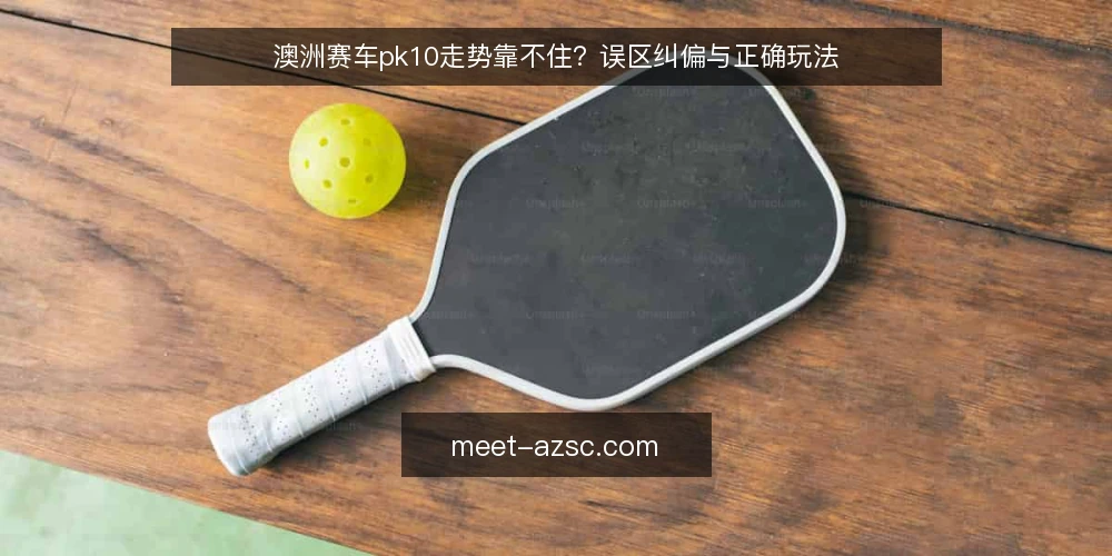 澳洲赛车pk10走势靠不住？误区纠偏与正确玩法 — 误区：走势图能预测下一期开奖 配图