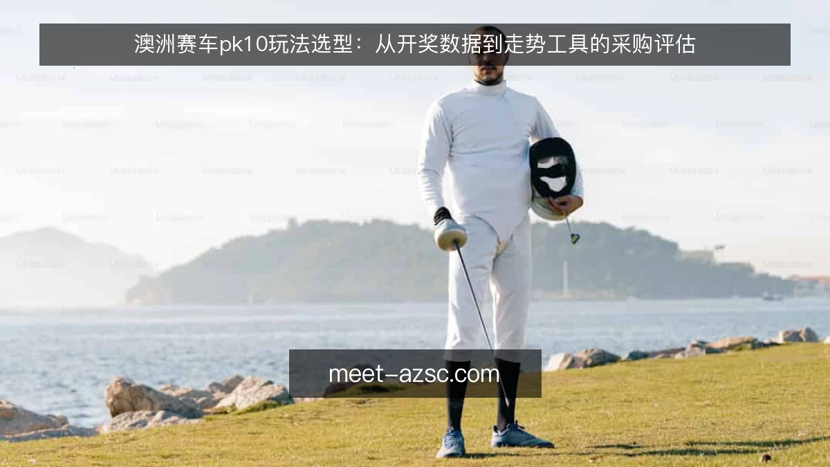 澳洲赛车pk10玩法选型:从开奖数据到走势工具的采购评估