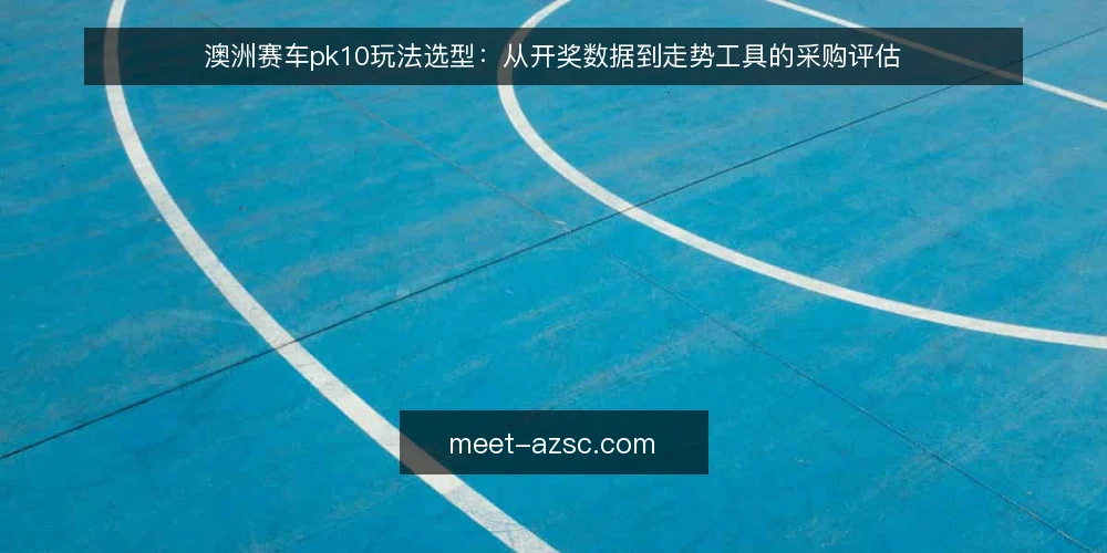 澳洲赛车pk10玩法选型：从开奖数据到走势工具的采购评估 — 采购评估前先明确需求边界 配图
