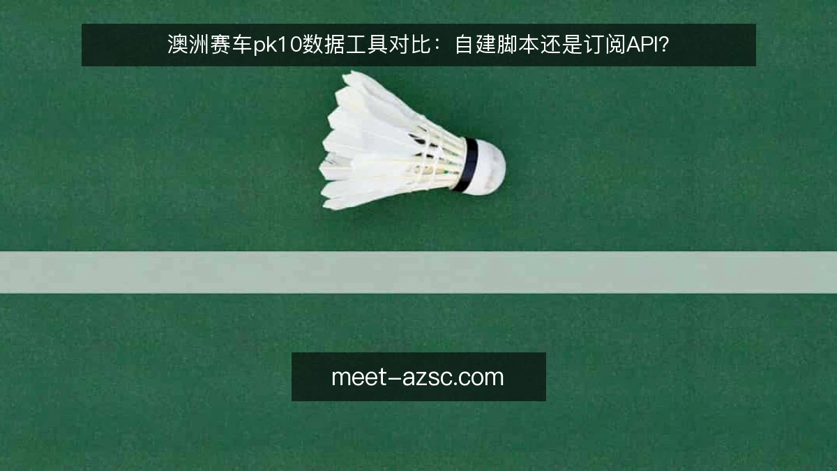 澳洲赛车pk10数据工具对比：自建脚本还是订阅API？
