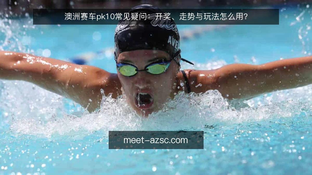 澳洲赛车pk10常见疑问:开奖、走势与玩法怎么用?