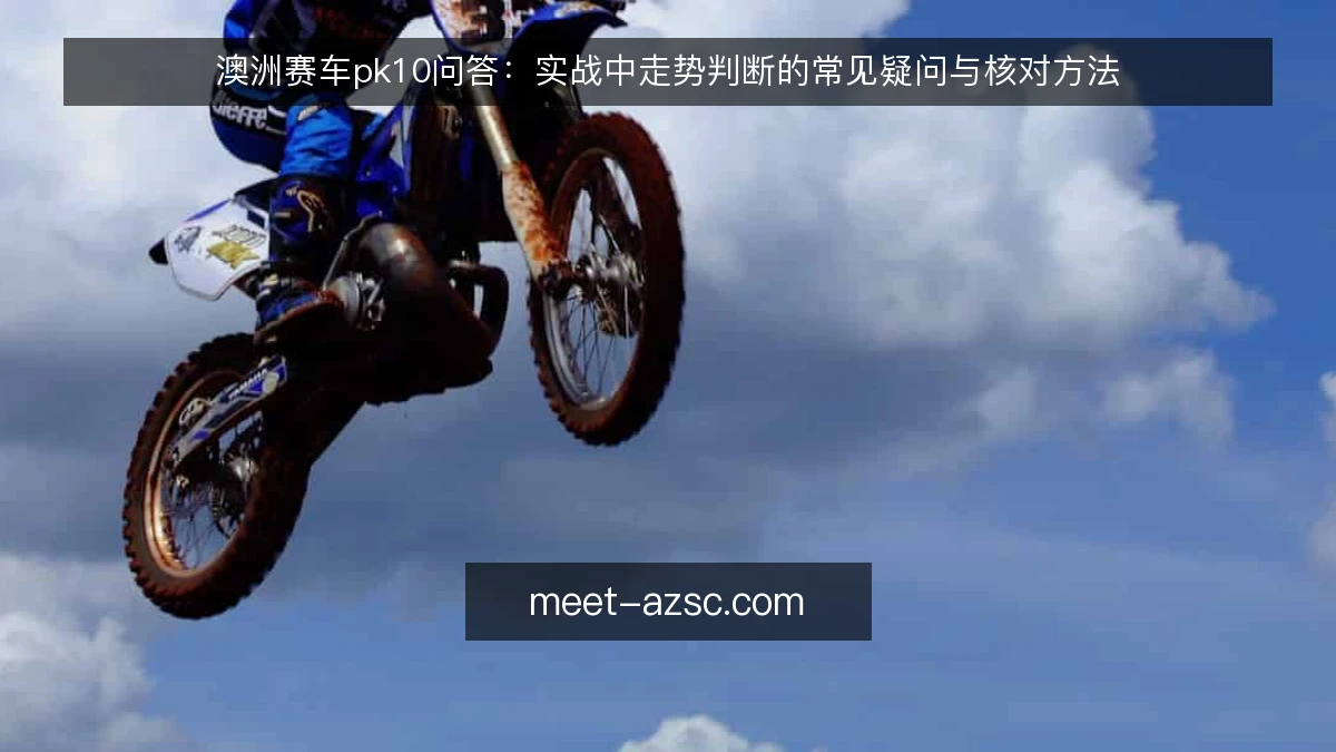 澳洲赛车pk10问答：实战中走势判断的常见疑问与核对方法