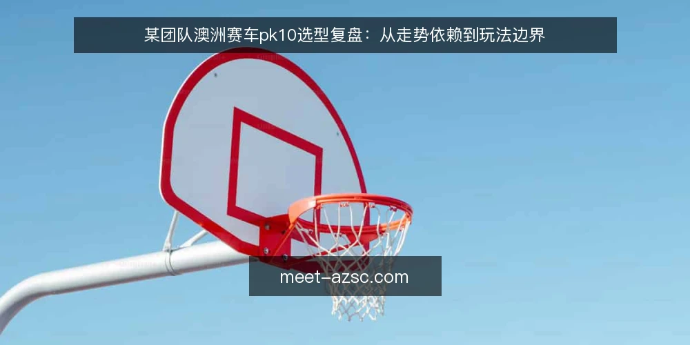 某团队澳洲赛车pk10选型复盘：从走势依赖到玩法边界 — 场景：一支新队伍的选型起点 配图