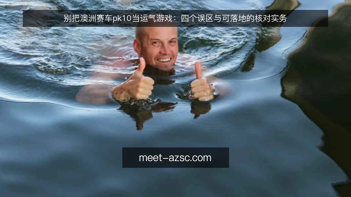 别把澳洲赛车pk10当运气游戏：四个误区与可落地的核对实务