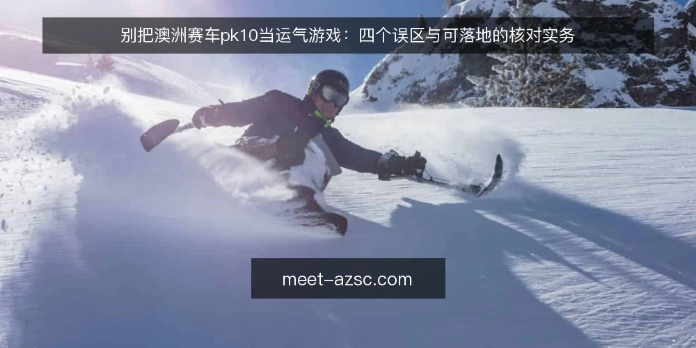 别把澳洲赛车pk10当运气游戏：四个误区与可落地的核对实务 — 先把立场说清楚：澳洲赛车pk10是流程问题，不是运气问题 配图