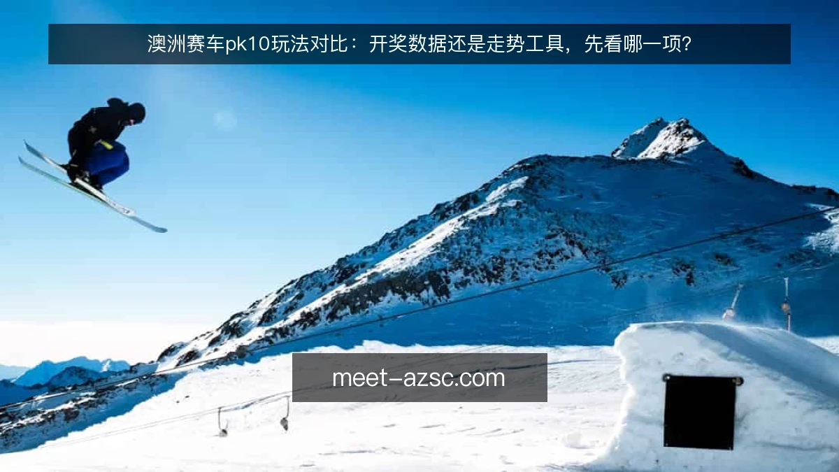 澳洲赛车pk10玩法对比:开奖数据还是走势工具,先看哪一项?